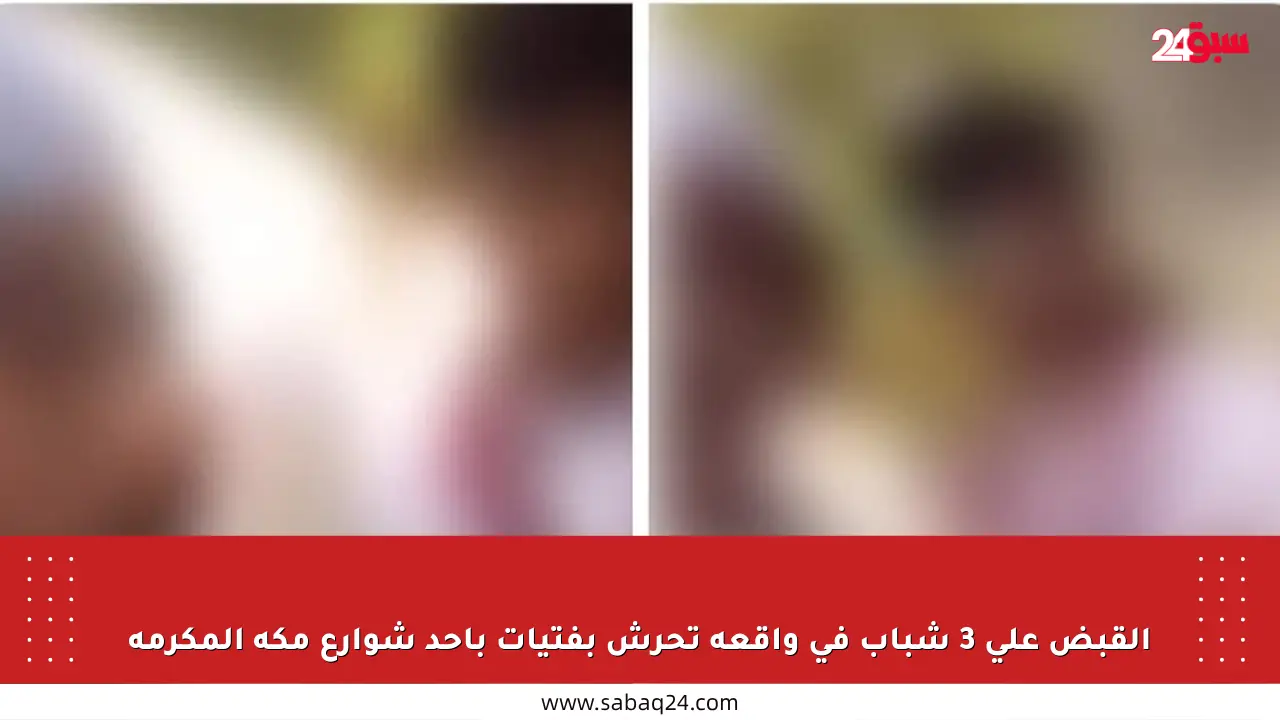 القبض على 3 شباب في واقعة تحرش بفتيات بأحد شوارع مكة المكرمة